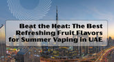 Beat the Heat: The Best Refreshing Fruit Flavors for Summer Vaping in UAE