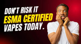Don't Risk It - Buy ESMA Certified Vapes Today